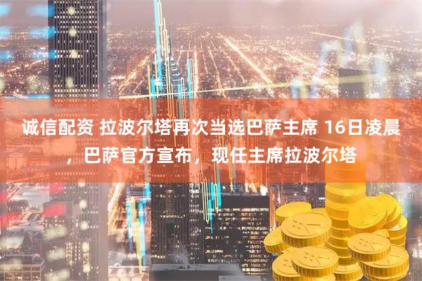 诚信配资 拉波尔塔再次当选巴萨主席 16日凌晨，巴萨官方宣布，现任主席拉波尔塔