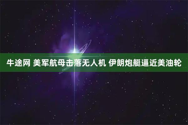 牛途网 美军航母击落无人机 伊朗炮艇逼近美油轮