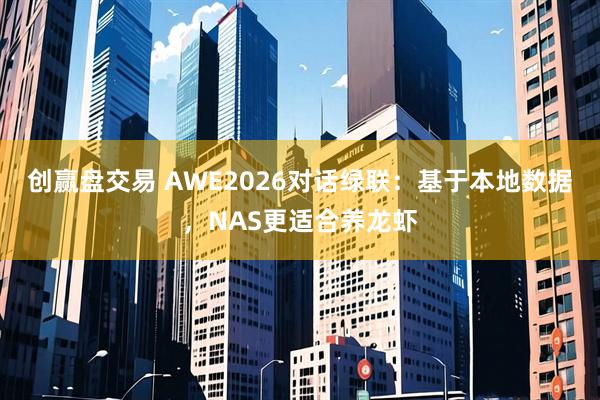 创赢盘交易 AWE2026对话绿联：基于本地数据，NAS更适合养龙虾