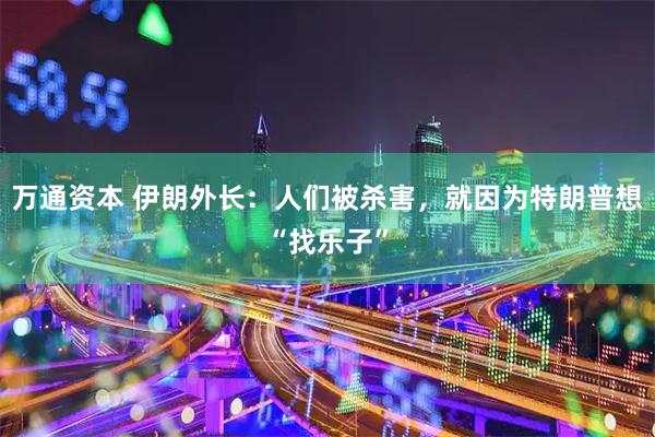 万通资本 伊朗外长：人们被杀害，就因为特朗普想“找乐子”