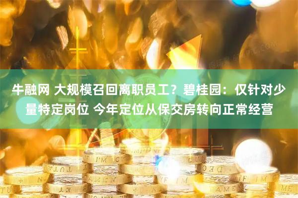 牛融网 大规模召回离职员工？碧桂园：仅针对少量特定岗位 今年定位从保交房转向正常经营