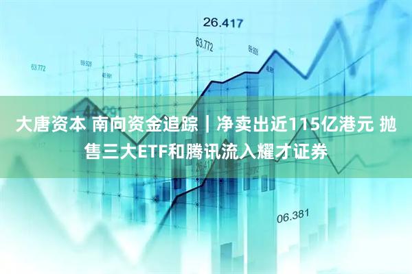 大唐资本 南向资金追踪｜净卖出近115亿港元 抛售三大ETF和腾讯流入耀才证券