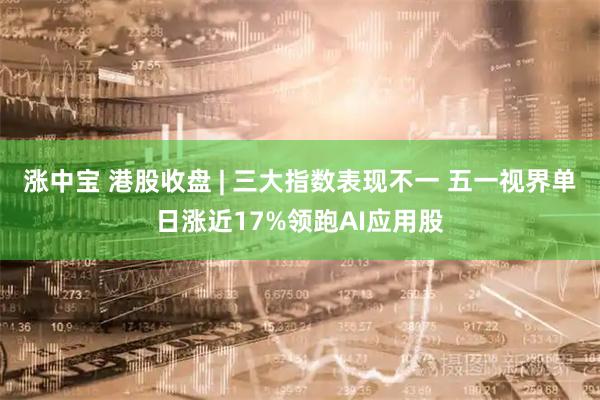 涨中宝 港股收盘 | 三大指数表现不一 五一视界单日涨近17%领跑AI应用股