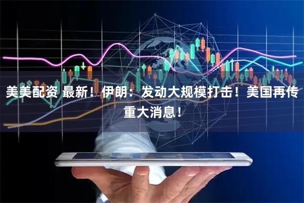 美美配资 最新！伊朗：发动大规模打击！美国再传重大消息！