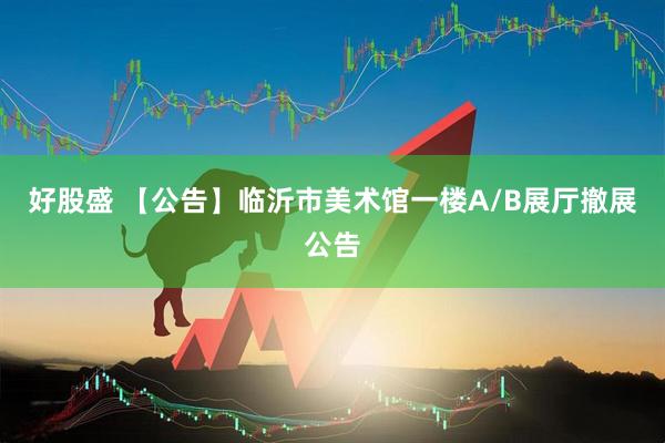 好股盛 【公告】临沂市美术馆一楼A/B展厅撤展公告