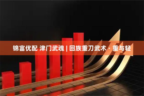 锦富优配 津门武魂 | 回族重刀武术 · 重与轻