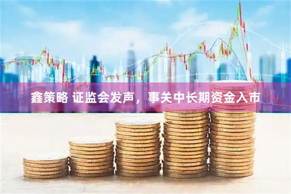 鑫策略 证监会发声，事关中长期资金入市