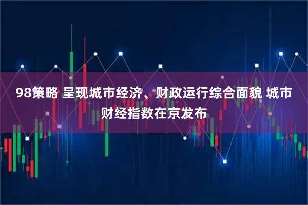 98策略 呈现城市经济、财政运行综合面貌 城市财经指数在京发布