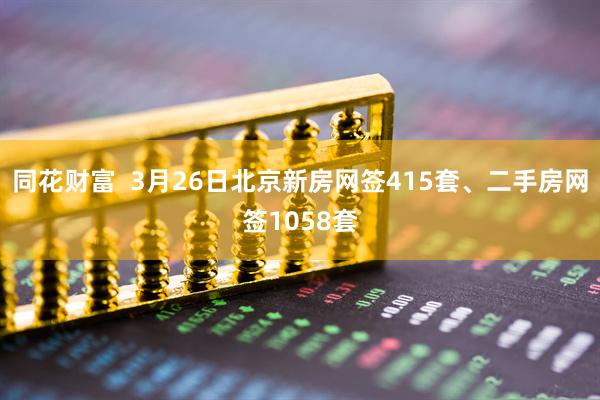 同花财富  3月26日北京新房网签415套、二手房网签1058套