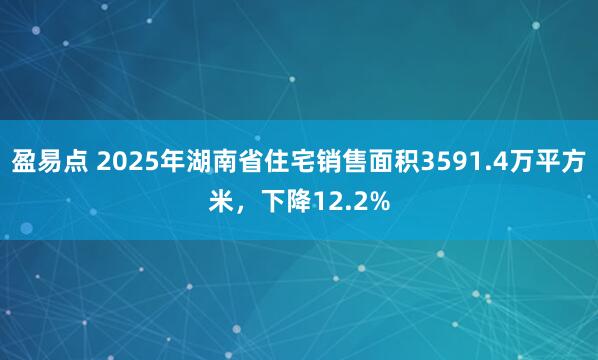 盈易点 2025年湖南省住宅销售面积3591.4万平方米，下降12.2%