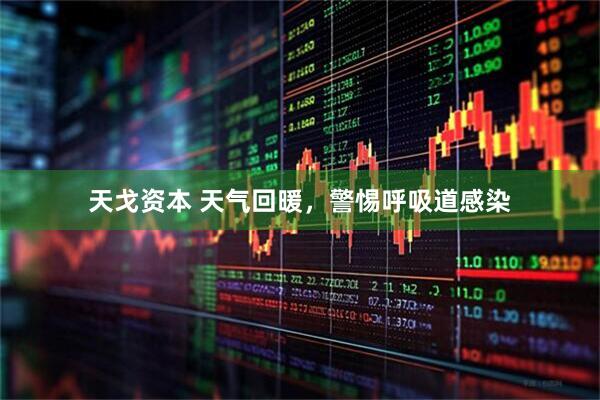 天戈资本 天气回暖，警惕呼吸道感染