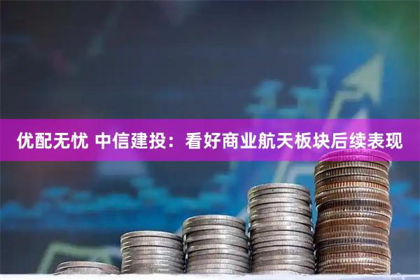 优配无忧 中信建投：看好商业航天板块后续表现