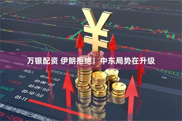 万银配资 伊朗拒绝！中东局势在升级