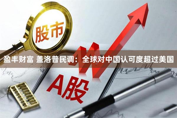 盈丰财富 盖洛普民调：全球对中国认可度超过美国