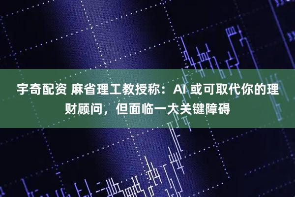 宇奇配资 麻省理工教授称：AI 或可取代你的理财顾问，但面临一大关键障碍