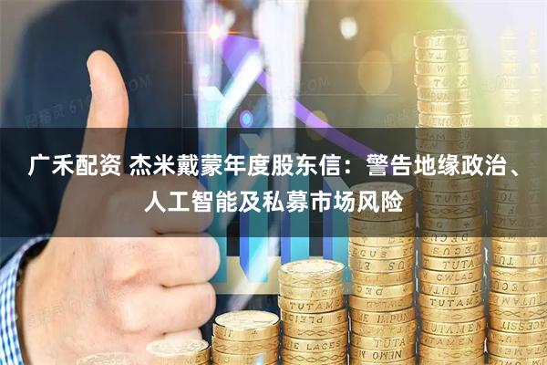 广禾配资 杰米戴蒙年度股东信：警告地缘政治、人工智能及私募市场风险