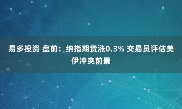 易多投资 盘前：纳指期货涨0.3% 交易员评估美伊冲突前景