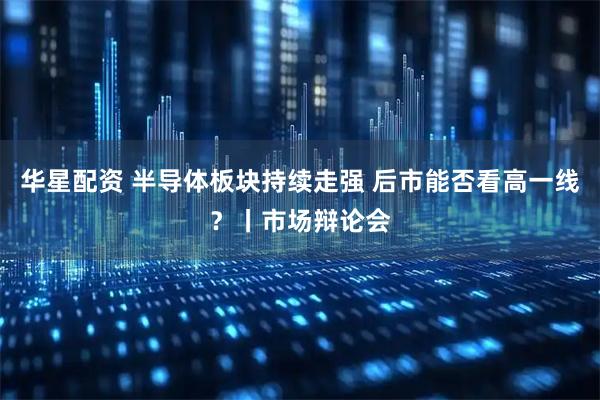 华星配资 半导体板块持续走强 后市能否看高一线？丨市场辩论会