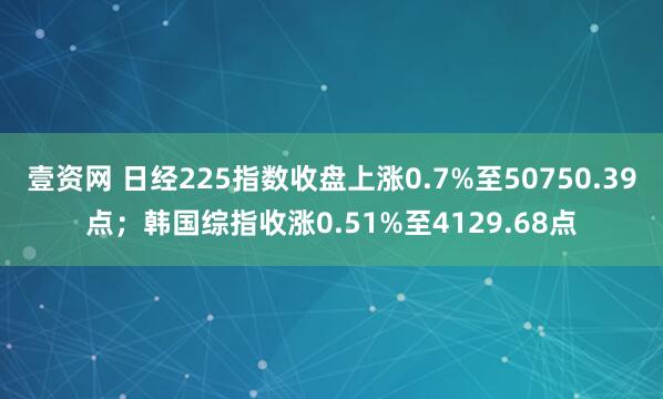 壹资网 日经225指数收盘上涨0.7%至50750.39点；韩国综指收涨0.51%至4129.68点
