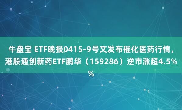 牛盘宝 ETF晚报0415-9号文发布催化医药行情，港股通创新药ETF鹏华（159286）逆市涨超4.5%