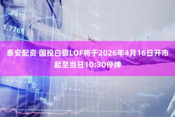 泰安配资 国投白银LOF将于2026年4月16日开市起至当日10:30停牌