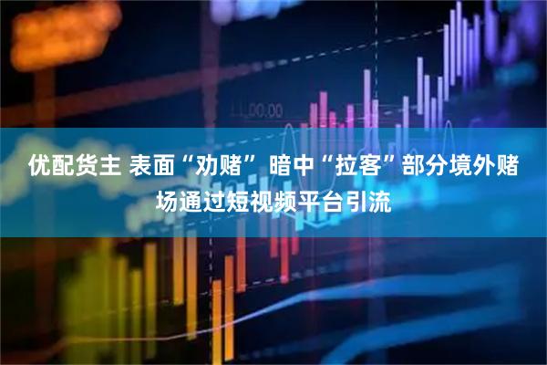 优配货主 表面“劝赌” 暗中“拉客”部分境外赌场通过短视频平台引流