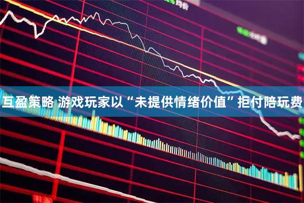 互盈策略 游戏玩家以“未提供情绪价值”拒付陪玩费
