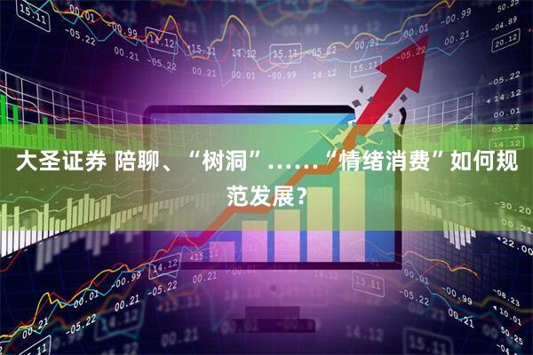 大圣证券 陪聊、“树洞”……“情绪消费”如何规范发展？