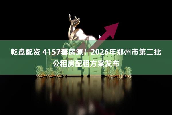 乾盘配资 4157套房源！2026年郑州市第二批公租房配租方案发布