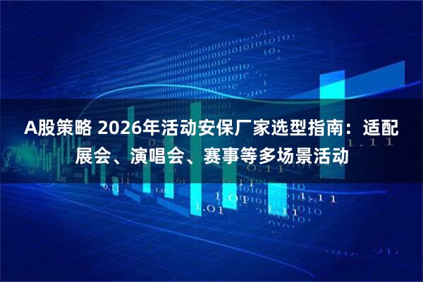 A股策略 2026年活动安保厂家选型指南：适配展会、演唱会、赛事等多场景活动