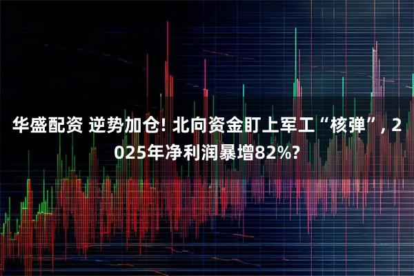 华盛配资 逆势加仓! 北向资金盯上军工“核弹”, 2025年净利润暴增82%?
