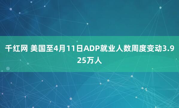 千红网 美国至4月11日ADP就业人数周度变动3.925万人