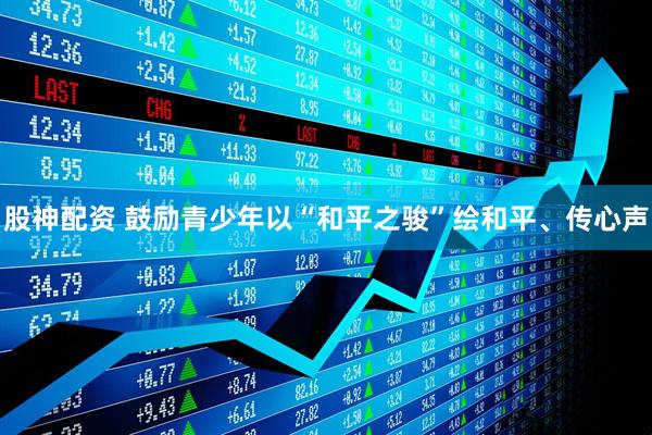 股神配资 鼓励青少年以“和平之骏”绘和平、传心声