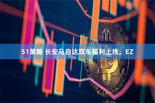 51策略 长安马自达双车福利上线，EZ