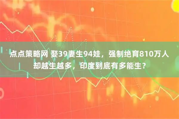 点点策略网 娶39妻生94娃，强制绝育810万人却越生越多，印度到底有多能生？