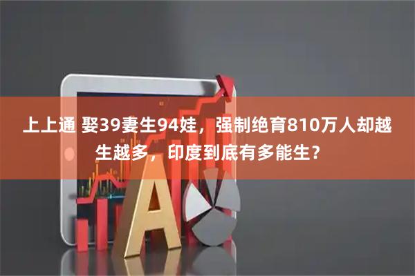 上上通 娶39妻生94娃，强制绝育810万人却越生越多，印度到底有多能生？