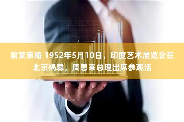 蔚莱策略 1952年5月10日，印度艺术展览会在北京揭幕，周恩来总理出席参观活