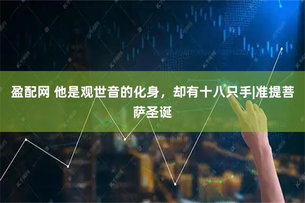 盈配网 他是观世音的化身，却有十八只手|准提菩萨圣诞
