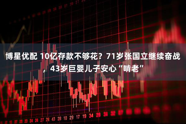 博星优配 10亿存款不够花？71岁张国立继续奋战，43岁巨婴儿子安心“啃老”