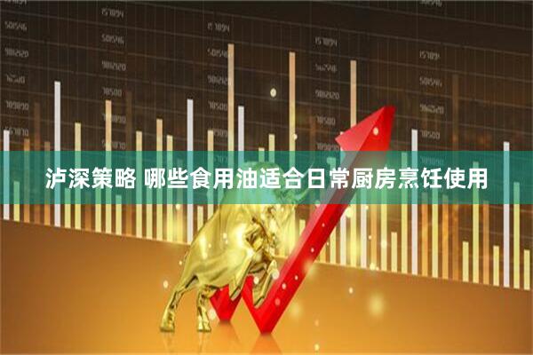 泸深策略 哪些食用油适合日常厨房烹饪使用
