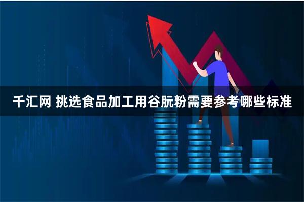 千汇网 挑选食品加工用谷朊粉需要参考哪些标准