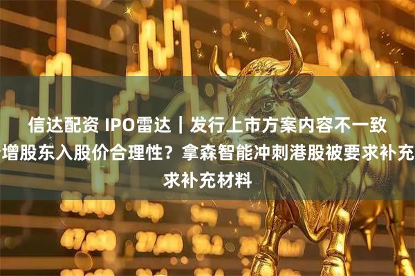信达配资 IPO雷达｜发行上市方案内容不一致？新增股东入股价合理性？拿森智能冲刺港股被要求补充材料