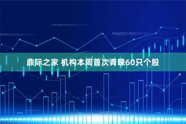 鼎际之家 机构本周首次青睐60只个股