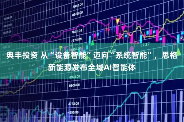 典丰投资 从“设备智能”迈向“系统智能”，思格新能源发布全域AI智能体