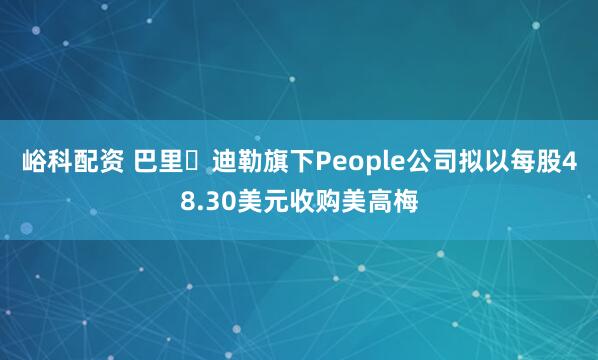 峪科配资 巴里・迪勒旗下People公司拟以每股48.30美元收购美高梅