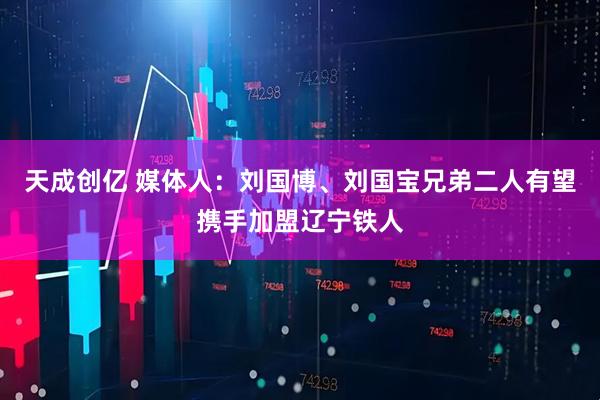 天成创亿 媒体人：刘国博、刘国宝兄弟二人有望携手加盟辽宁铁人