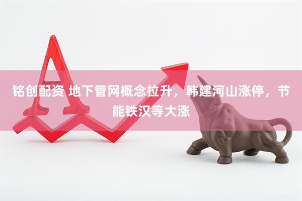 铭创配资 地下管网概念拉升，韩建河山涨停，节能铁汉等大涨