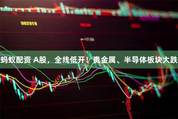 蚂蚁配资 A股，全线低开！贵金属、半导体板块大跌