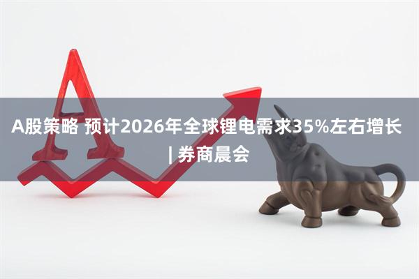 A股策略 预计2026年全球锂电需求35%左右增长 | 券商晨会
