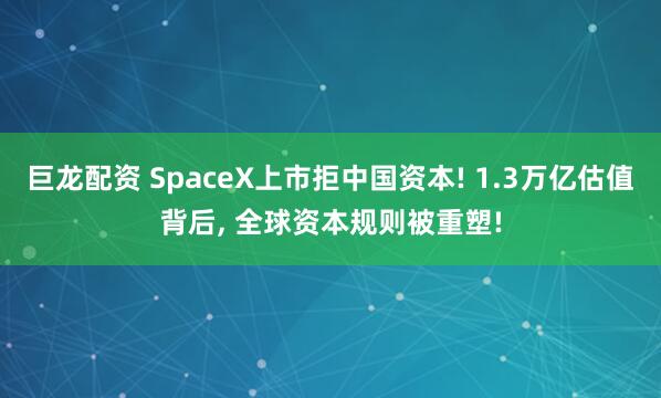 巨龙配资 SpaceX上市拒中国资本! 1.3万亿估值背后, 全球资本规则被重塑!
